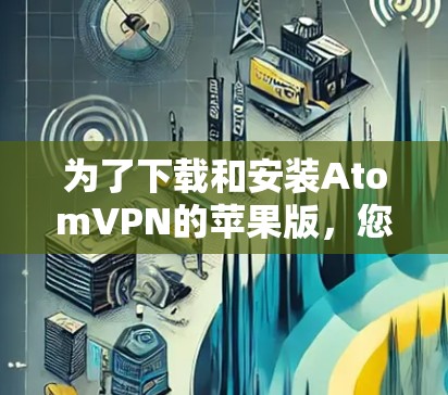 为了下载和安装AtomVPN的苹果版，您可以按照以下步骤操作