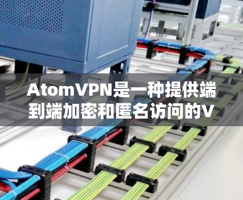 AtomVPN是一种提供端到端加密和匿名访问的VPN服务。以下是一些关于AtomVPN的要点，可以帮助你更好地使用这个服务