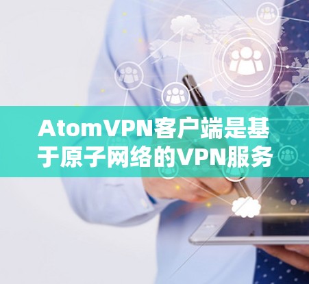 AtomVPN客户端是基于原子网络的VPN服务，提供多种加密方式，如WPA2、WPA3、WPA3-PSK等。以下是一些下载链接和详细介绍