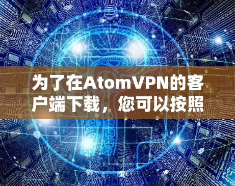 为了在AtomVPN的客户端下载，您可以按照以下步骤操作