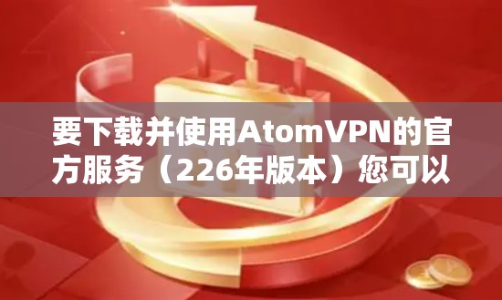 要下载并使用AtomVPN的官方服务（226年版本）您可以按照以下步骤进行操作