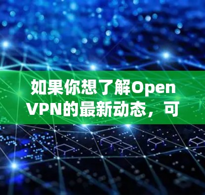 如果你想了解OpenVPN的最新动态，可以访问OpenVPN的官方网站或关注相关的技术新闻。此外，你也可以访问OpenVPN的GitHub仓库，查看最新版本和功能更新