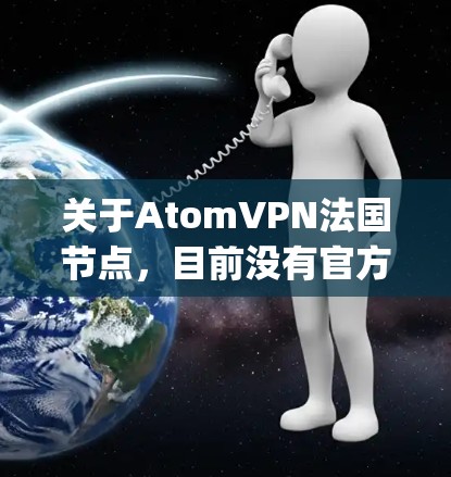 关于AtomVPN法国节点，目前没有官方的信息表明法国有专门的AtomVPN节点或服务。Atom协议是由Eclipse公司开发的用于跨平台编程和网络协议，主要用于代码同步和调试