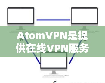 AtomVPN是提供在线VPN服务的软件，专为在电脑上运行。它支持多种端口和协议，提供安全的网络访问体验。以下是一些关于 AtomVPN 的信息和推荐