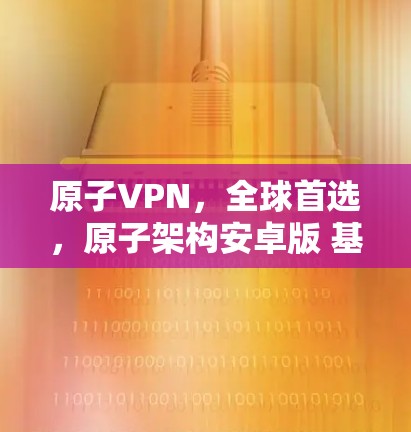 原子VPN，全球首选，原子架构安卓版 基于原子的安卓VPN最新版