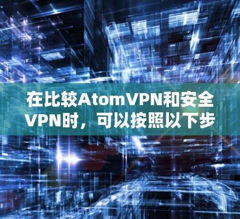 在比较AtomVPN和安全VPN时，可以按照以下步骤进行分析