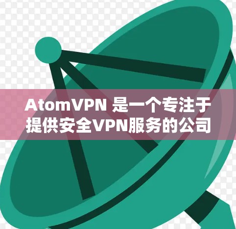 AtomVPN 是一个专注于提供安全VPN服务的公司，专注于为用户提供加密的网络连接，保护用户的数据和隐私。以下是一些关于 AtomVPN VPN 的基本信息和使用方法