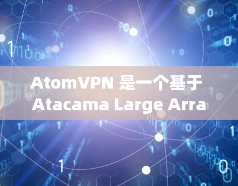 AtomVPN 是一个基于 Atacama Large Array ALRA)技术的 VPN 服务。它提供了一个用于访问高速网络的工具，旨在保护用户在远程或加密区域的网络连接