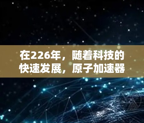 在226年，随着科技的快速发展，原子加速器作为高能物理研究和应用的重要工具，将继续在多个领域发挥重要作用。以下是一些推荐的原子加速器及其特点，供参考