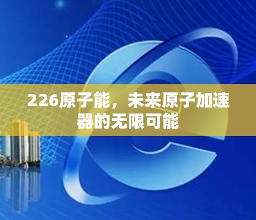 226原子能，未来原子加速器的无限可能