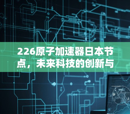 226原子加速器日本节点，未来科技的创新与挑战