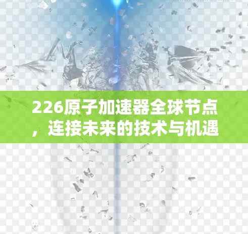 226原子加速器全球节点，连接未来的技术与机遇