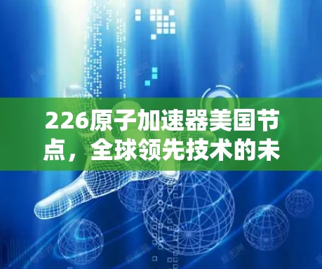 226原子加速器美国节点，全球领先技术的未来应用