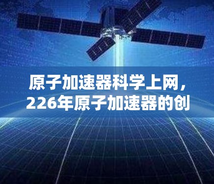 原子加速器科学上网，226年原子加速器的创新应用与未来展望