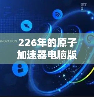 226年的原子加速器电脑版将是一个充满创新和技术发展的领域，特别是在量子计算、人工智能和生物技术的推动下。以下是一些可能的方向和趋势