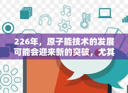 226年，原子能技术的发展可能会迎来新的突破，尤其是加速器的低延迟（即效率和反应速度的提升）以下是对这一领域的一些预测和可能的未来进展