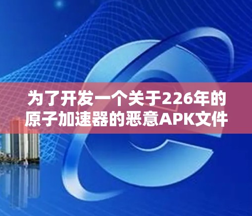 为了开发一个关于226年的原子加速器的恶意APK文件，可以按照以下步骤进行