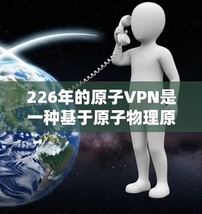 226年的原子VPN是一种基于原子物理原理的加密技术，使用超导体和量子计算机来加密数据。它通过物理方法确保数据安全，无需复杂的数学计算，适用于高可靠性环境。以下是其推荐的要点