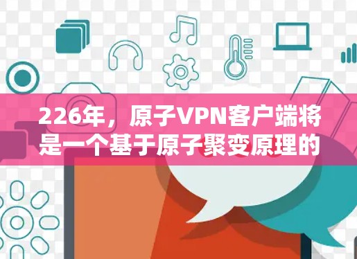 226年，原子VPN客户端将是一个基于原子聚变原理的下一代网络服务，其技术基础将与量子通信和原子物理密切相关。以下是关于原子VPN客户端的一些关键信息