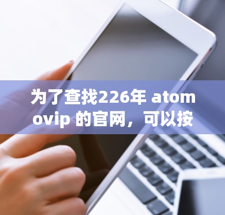 为了查找226年 atomovip 的官网，可以按照以下步骤进行