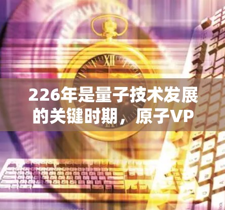 226年是量子技术发展的关键时期，原子VPN作为一种基于量子纠缠技术的高速加密方式，其发展将朝着更高的安全性和效率方向迈进。以下是对226年原子VPN高速版的初步分析