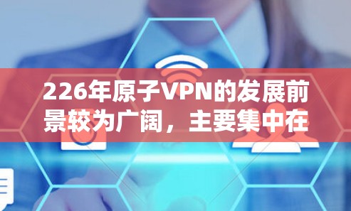 226年原子VPN的发展前景较为广阔，主要集中在技术、应用和法规的多方面提升上。以下是详细的分析和未来展望