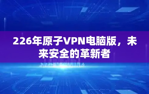 226年原子VPN电脑版，未来安全的革新者