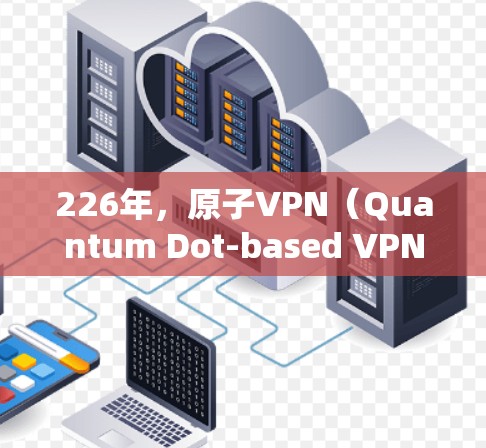 226年，原子VPN（Quantum Dot-based VPN,QDNVP）作为一种新兴的低延迟网络技术，可能会在以下几个方面表现出色