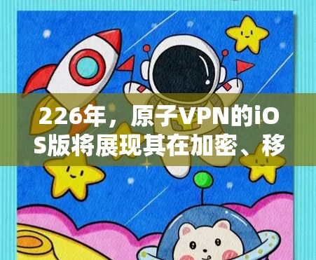 226年，原子VPN的iOS版将展现其在加密、移动数据管理和安全方面的显著进步。以下是该版本的详细分析