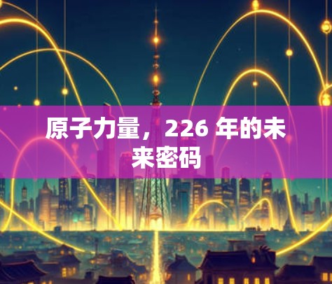 原子力量，226 年的未来密码