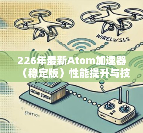 226年最新Atom加速器（稳定版）性能提升与技术革新