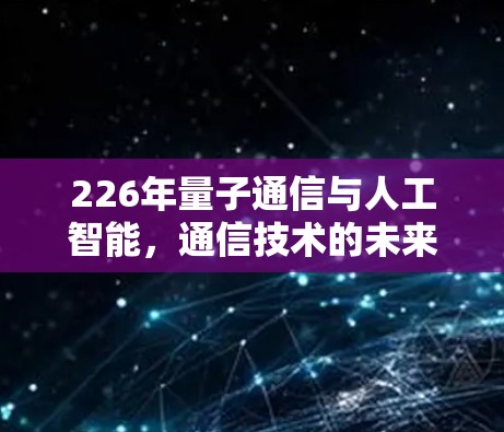 226年量子通信与人工智能，通信技术的未来革命性转折点