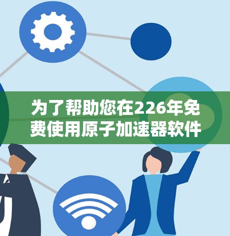 为了帮助您在226年免费使用原子加速器软件，我将整理一些可靠和适合的免费原子加速器软件推荐，这些软件通常支持本地安装和支持226年版本。以下是几个推荐的选项