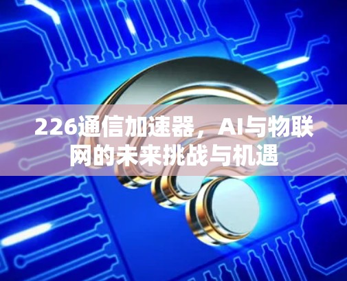 226通信加速器，AI与物联网的未来挑战与机遇
