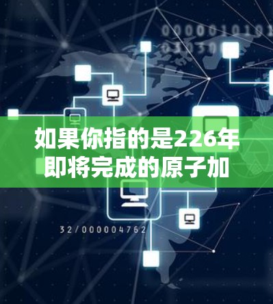 如果你指的是226年即将完成的原子加速器项目，我建议你访问相关官方网站下载最新版本的项目文件。以下是一些常见的原子加速器项目的下载链接，供你参考