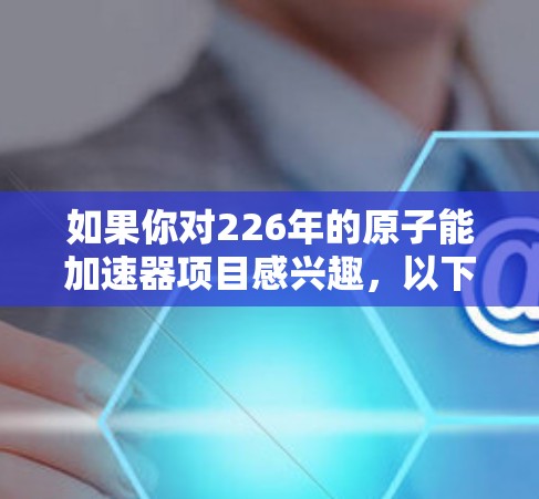 如果你对226年的原子能加速器项目感兴趣，以下是一些可能的加速器名称和对应的官网链接，供你参考