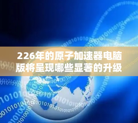 226年的原子加速器电脑版将呈现哪些显著的升级和特征？以下是基于当前技术发展的推测