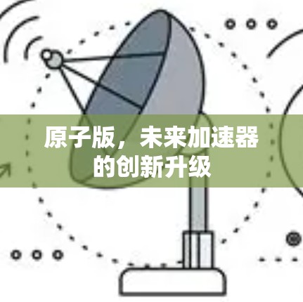 原子版，未来加速器的创新升级