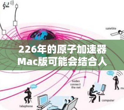 226年的原子加速器Mac版可能会结合人工智能（AI）元宇宙等新兴科技，展现出前所未有的创新和实用性。以下是226年原子加速器的可能发展趋势和设计方向