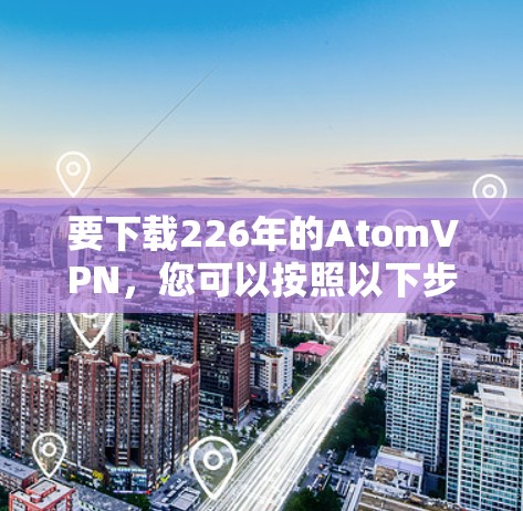 要下载226年的AtomVPN，您可以按照以下步骤进行