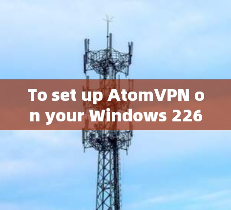 To set up AtomVPN on your Windows 226 computer,follow these organized steps: