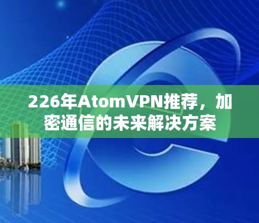 226年AtomVPN推荐，加密通信的未来解决方案