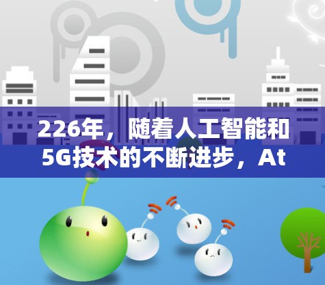 226年，随着人工智能和5G技术的不断进步，AtomVPN体验版可能会更加智能化和高效，同时具备更强大的隐私保护和多设备连接功能。以下是关于226年AtomVPN体验版的一些关键特点和体验