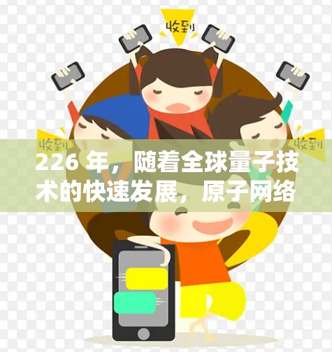 226 年，随着全球量子技术的快速发展，原子网络和其节点可能会经历一系列复杂的变化和机遇。以下是对这一话题的详细分析