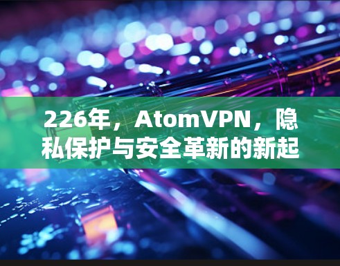 226年，AtomVPN，隐私保护与安全革新的新起点