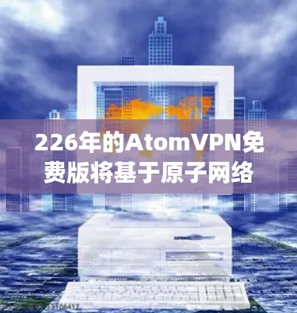 226年的AtomVPN免费版将基于原子网络协议（Atropis）提供一个高度加密的VPN服务，旨在为用户提供更安全、更高效的网络连接。以下是该服务的几个关键点