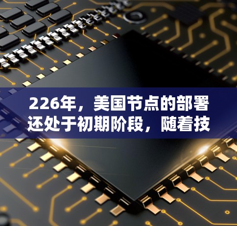 226年，美国节点的部署还处于初期阶段，随着技术的发展和政策的制定，美国政府可能在226年引入新的网络技术来增强网络的安全性和高效性。以下是关于226年美国节点的几个关键点