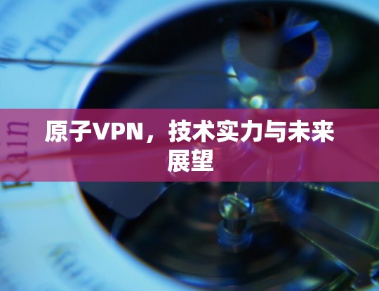 原子VPN，技术实力与未来展望