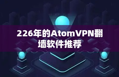 226年的AtomVPN翻墙软件推荐