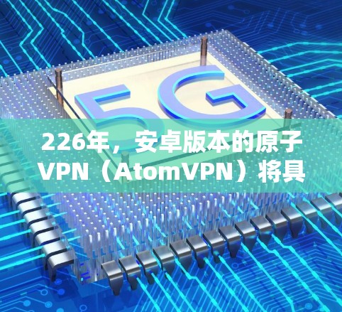226年，安卓版本的原子VPN（AtomVPN）将具备以下特点